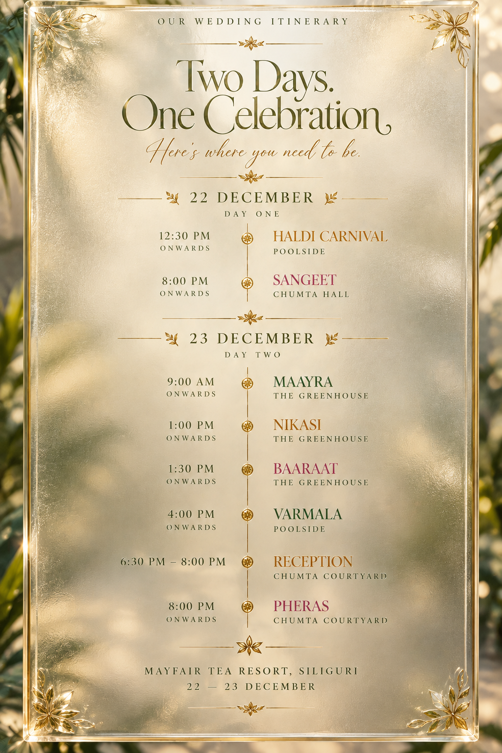 Full wedding itinerary at Mayfair Tea Resort, Siliguri. 22 December: Haldi Carnival at 12:30 PM, Poolside; Sangeet at 8 PM, Chumta Hall. 23 December: Maayra at 9 AM, Nikasi at 1 PM and Baaraat at 1:30 PM, The Greenhouse; Varmala at 4 PM, Poolside; Reception from 6:30 to 8 PM and Pheras at 8 PM, Chumta Courtyard.